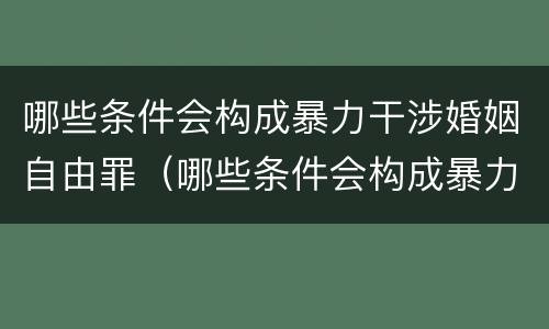 哪些条件会构成暴力干涉婚姻自由罪（哪些条件会构成暴力干涉婚姻自由罪行）