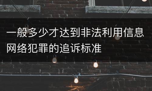 一般多少才达到非法利用信息网络犯罪的追诉标准