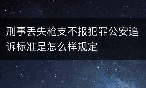 刑事丢失枪支不报犯罪公安追诉标准是怎么样规定