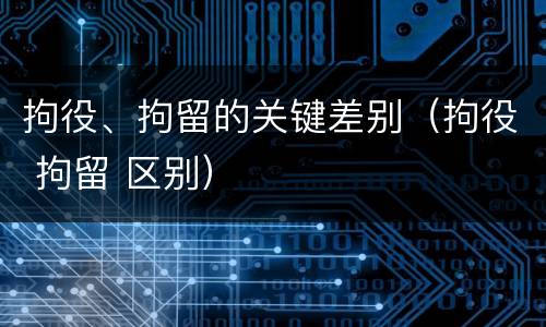 拘役、拘留的关键差别（拘役 拘留 区别）