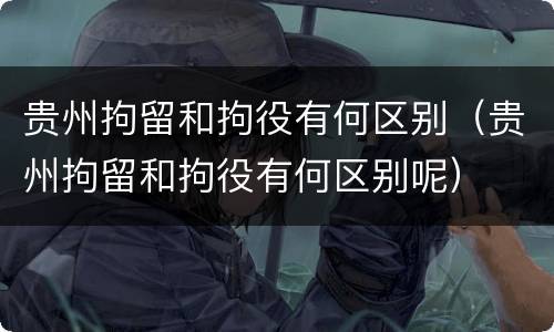 贵州拘留和拘役有何区别（贵州拘留和拘役有何区别呢）