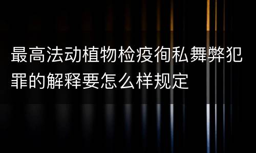 最高法动植物检疫徇私舞弊犯罪的解释要怎么样规定