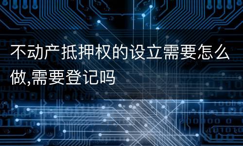 不动产抵押权的设立需要怎么做,需要登记吗