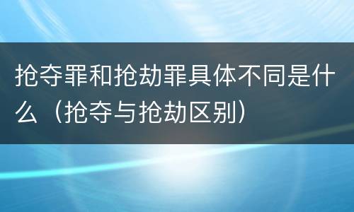 抢夺罪和抢劫罪具体不同是什么（抢夺与抢劫区别）