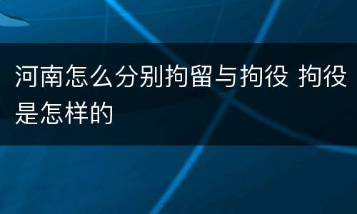 河南怎么分别拘留与拘役 拘役是怎样的