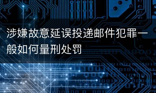 涉嫌故意延误投递邮件犯罪一般如何量刑处罚