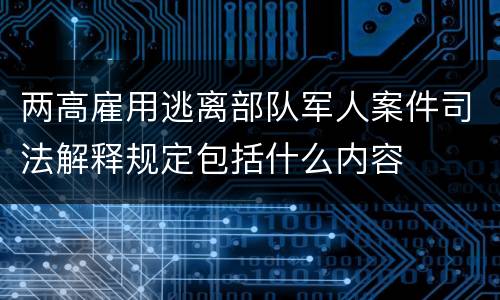 两高雇用逃离部队军人案件司法解释规定包括什么内容