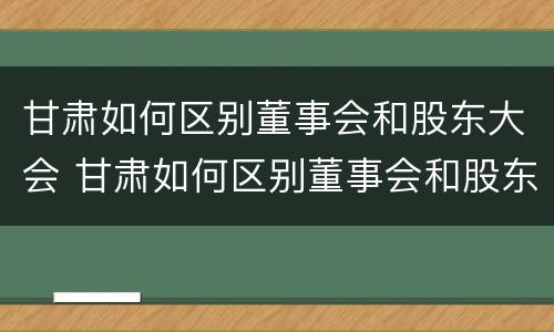 甘肃如何区别董事会和股东大会 甘肃如何区别董事会和股东大会呢
