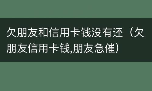 欠朋友和信用卡钱没有还（欠朋友信用卡钱,朋友急催）
