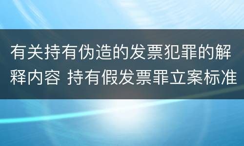 有关持有伪造的发票犯罪的解释内容 持有假发票罪立案标准
