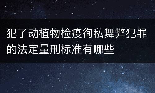 犯了动植物检疫徇私舞弊犯罪的法定量刑标准有哪些