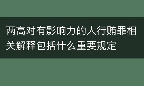 两高对有影响力的人行贿罪相关解释包括什么重要规定