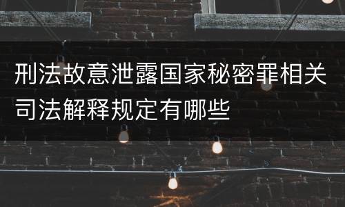 刑法故意泄露国家秘密罪相关司法解释规定有哪些