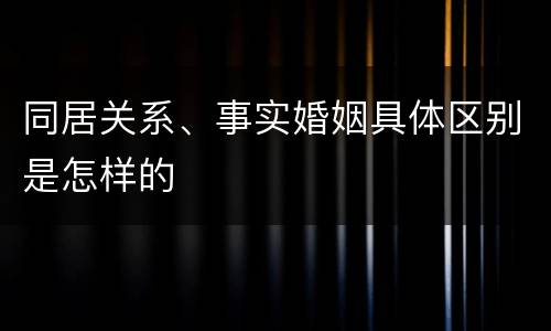 同居关系、事实婚姻具体区别是怎样的