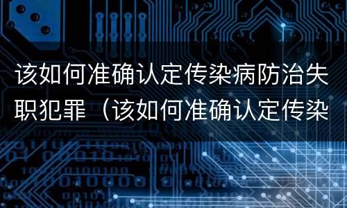 该如何准确认定传染病防治失职犯罪（该如何准确认定传染病防治失职犯罪行为）