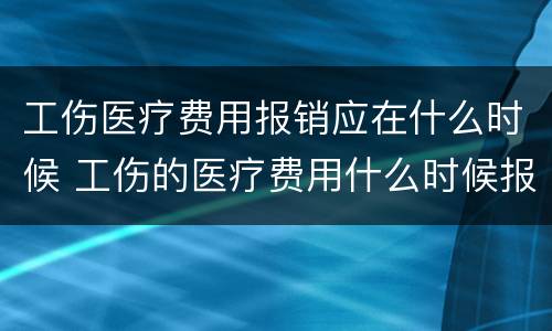 工伤医疗费用报销应在什么时候 工伤的医疗费用什么时候报销
