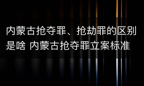 内蒙古抢夺罪、抢劫罪的区别是啥 内蒙古抢夺罪立案标准