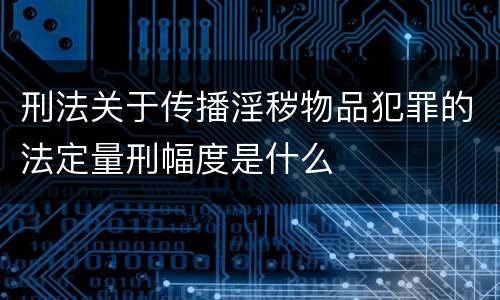 刑法关于传播淫秽物品犯罪的法定量刑幅度是什么
