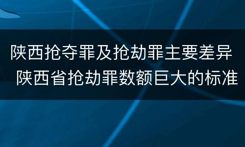 陕西抢夺罪及抢劫罪主要差异 陕西省抢劫罪数额巨大的标准