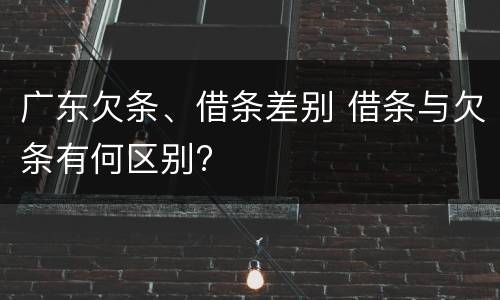 广东欠条、借条差别 借条与欠条有何区别?