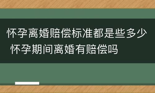 怀孕离婚赔偿标准都是些多少 怀孕期间离婚有赔偿吗