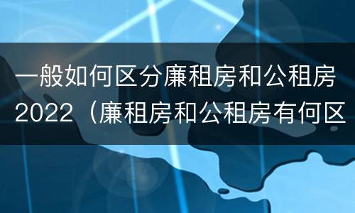 一般如何区分廉租房和公租房2022（廉租房和公租房有何区别）