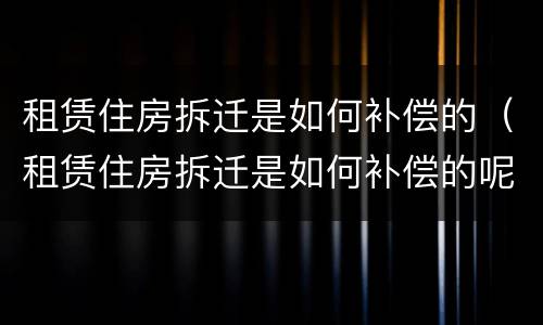 租赁住房拆迁是如何补偿的（租赁住房拆迁是如何补偿的呢）