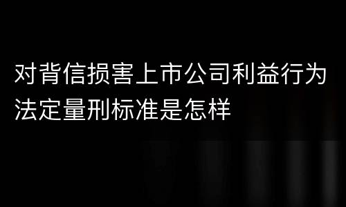 对背信损害上市公司利益行为法定量刑标准是怎样