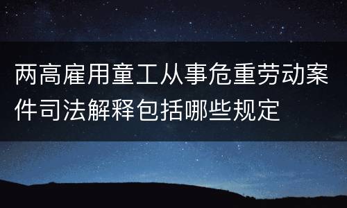 两高雇用童工从事危重劳动案件司法解释包括哪些规定
