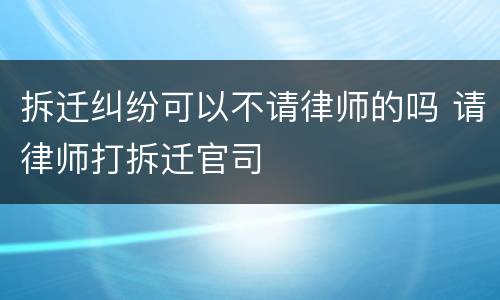 拆迁纠纷可以不请律师的吗 请律师打拆迁官司