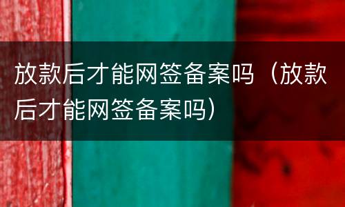 放款后才能网签备案吗（放款后才能网签备案吗）