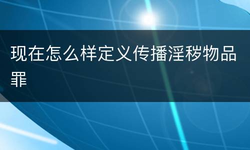 现在怎么样定义传播淫秽物品罪