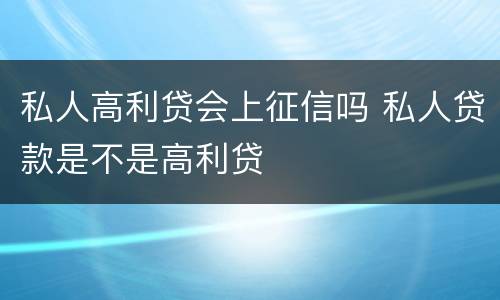 私人高利贷会上征信吗 私人贷款是不是高利贷