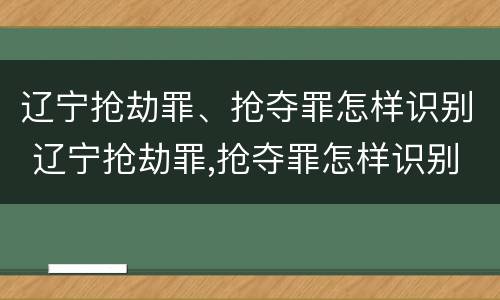 辽宁抢劫罪、抢夺罪怎样识别 辽宁抢劫罪,抢夺罪怎样识别的
