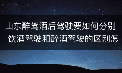 山东醉驾酒后驾驶要如何分别 饮酒驾驶和醉酒驾驶的区别怎么处理