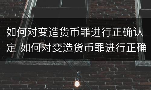 如何对变造货币罪进行正确认定 如何对变造货币罪进行正确认定和处罚