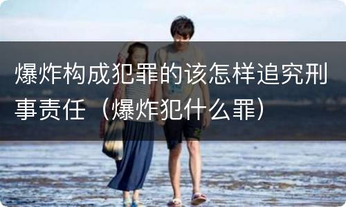 爆炸构成犯罪的该怎样追究刑事责任（爆炸犯什么罪）