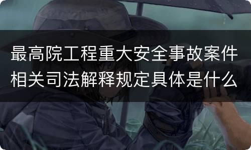 最高院工程重大安全事故案件相关司法解释规定具体是什么