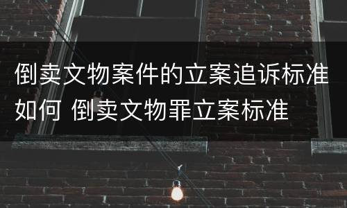 倒卖文物案件的立案追诉标准如何 倒卖文物罪立案标准