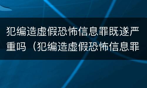 犯编造虚假恐怖信息罪既遂严重吗（犯编造虚假恐怖信息罪既遂严重吗判几年）