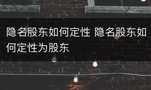 隐名股东如何定性 隐名股东如何定性为股东