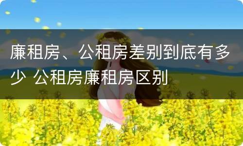 廉租房、公租房差别到底有多少 公租房廉租房区别