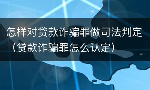 怎样对贷款诈骗罪做司法判定（贷款诈骗罪怎么认定）