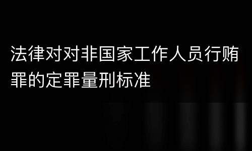 法律对对非国家工作人员行贿罪的定罪量刑标准