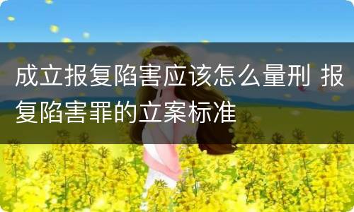 成立报复陷害应该怎么量刑 报复陷害罪的立案标准