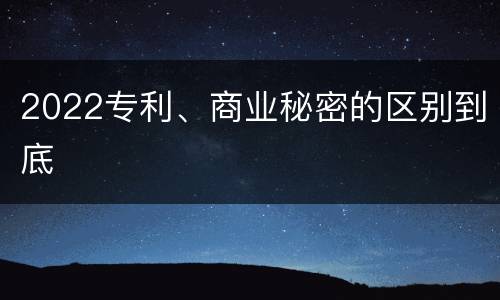 2022专利、商业秘密的区别到底