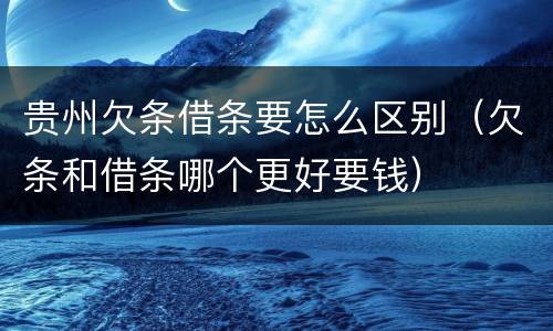 贵州欠条借条要怎么区别（欠条和借条哪个更好要钱）
