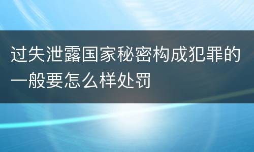过失泄露国家秘密构成犯罪的一般要怎么样处罚