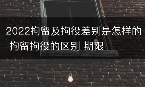 2022拘留及拘役差别是怎样的 拘留拘役的区别 期限