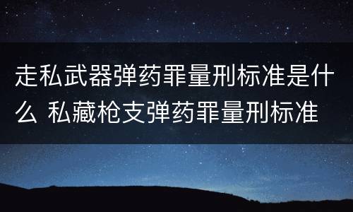 走私武器弹药罪量刑标准是什么 私藏枪支弹药罪量刑标准